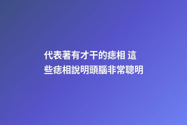 代表著有才干的痣相 這些痣相說明頭腦非常聰明